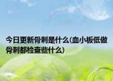 今日更新骨刺是什么(血小板低做骨刺都檢查些什么)