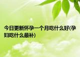 今日更新懷孕一個(gè)月吃什么好(孕婦吃什么最補(bǔ))