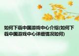 如何下載中國游戲中心介紹(如何下載中國游戲中心詳細(xì)情況如何)