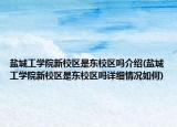 鹽城工學(xué)院新校區(qū)是東校區(qū)嗎介紹(鹽城工學(xué)院新校區(qū)是東校區(qū)嗎詳細(xì)情況如何)