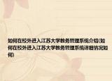 如何在校外進入江蘇大學教務管理系統(tǒng)介紹(如何在校外進入江蘇大學教務管理系統(tǒng)詳細情況如何)