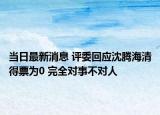 當(dāng)日最新消息 評(píng)委回應(yīng)沈騰海清得票為0 完全對(duì)事不對(duì)人