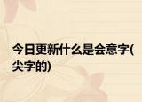 今日更新什么是會(huì)意字(尖字的)
