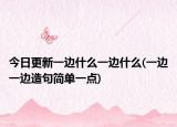 今日更新一邊什么一邊什么(一邊一邊造句簡(jiǎn)單一點(diǎn))