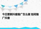 今日更新抖音推廣怎么做 如何推廣抖音
