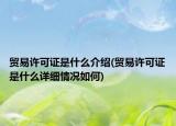 貿易許可證是什么介紹(貿易許可證是什么詳細情況如何)