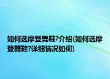 如何選摩登舞鞋?介紹(如何選摩登舞鞋?詳細(xì)情況如何)