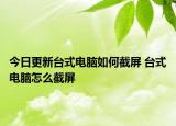 今日更新臺式電腦如何截屏 臺式電腦怎么截屏