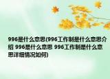 996是什么意思(996工作制是什么意思介紹 996是什么意思 996工作制是什么意思詳細(xì)情況如何)