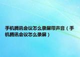 手機騰訊會議怎么錄屏帶聲音（手機騰訊會議怎么錄屏）