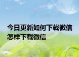 今日更新如何下載微信 怎樣下載微信