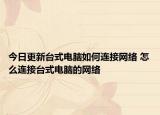 今日更新臺式電腦如何連接網(wǎng)絡 怎么連接臺式電腦的網(wǎng)絡