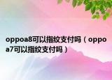 oppoa8可以指紋支付嗎（oppoa7可以指紋支付嗎）