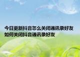 今日更新抖音怎么關閉通訊錄好友 如何關閉抖音通訊錄好友