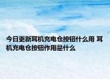 今日更新耳機(jī)充電倉(cāng)按鈕什么用 耳機(jī)充電倉(cāng)按鈕作用是什么