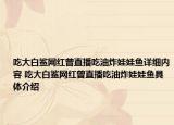 吃大白鯊網(wǎng)紅曾直播吃油炸娃娃魚詳細內(nèi)容 吃大白鯊網(wǎng)紅曾直播吃油炸娃娃魚具體介紹