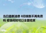 當(dāng)日最新消息 8月核酸不再免費(fèi)嗎 疫情何時(shí)可以全面結(jié)束