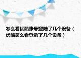 怎么看優(yōu)酷賬號(hào)登陸了幾個(gè)設(shè)備（優(yōu)酷怎么看登錄了幾個(gè)設(shè)備）