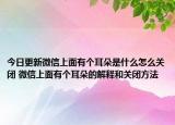 今日更新微信上面有個耳朵是什么怎么關閉 微信上面有個耳朵的解釋和關閉方法