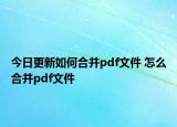 今日更新如何合并pdf文件 怎么合并pdf文件