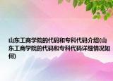 山東工商學院的代碼和?？拼a介紹(山東工商學院的代碼和專科代碼詳細情況如何)