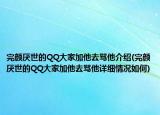 完顏厭世的QQ大家加他去罵他介紹(完顏厭世的QQ大家加他去罵他詳細(xì)情況如何)