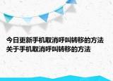 今日更新手機(jī)取消呼叫轉(zhuǎn)移的方法 關(guān)于手機(jī)取消呼叫轉(zhuǎn)移的方法