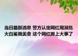 當日最新消息 警方認定網(wǎng)紅用瀕危大白鯊做美食 這個網(wǎng)紅攤上大事了
