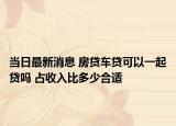當(dāng)日最新消息 房貸車(chē)貸可以一起貸嗎 占收入比多少合適