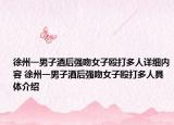 徐州一男子酒后強吻女子毆打多人詳細(xì)內(nèi)容 徐州一男子酒后強吻女子毆打多人具體介紹