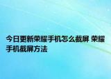 今日更新榮耀手機(jī)怎么截屏 榮耀手機(jī)截屏方法