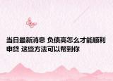 當(dāng)日最新消息 負(fù)債高怎么才能順利申貸 這些方法可以幫到你