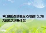 今日更新鼓勵(lì)的近義詞是什么(咕力的近義詞是什么)