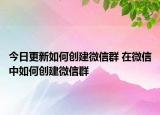今日更新如何創(chuàng)建微信群 在微信中如何創(chuàng)建微信群