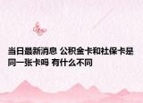當(dāng)日最新消息 公積金卡和社?？ㄊ峭粡埧▎?有什么不同