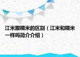 江米跟糯米的區(qū)別（江米和糯米一樣嗎簡介介紹）