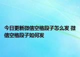 今日更新微信空格段子怎么發(fā) 微信空格段子如何發(fā)