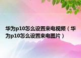 華為p10怎么設(shè)置來(lái)電視頻（華為p10怎么設(shè)置來(lái)電圖片）