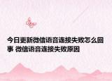 今日更新微信語(yǔ)音連接失敗怎么回事 微信語(yǔ)音連接失敗原因