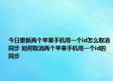 今日更新兩個(gè)蘋果手機(jī)用一個(gè)id怎么取消同步 如何取消兩個(gè)蘋果手機(jī)用一個(gè)id的同步