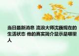 當(dāng)日最新消息 流浪大師沈巍現(xiàn)在的生活狀態(tài) 他的真實(shí)簡介顯示是哪里人