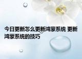 今日更新怎么更新鴻蒙系統(tǒng) 更新鴻蒙系統(tǒng)的技巧