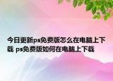 今日更新ps免費(fèi)版怎么在電腦上下載 ps免費(fèi)版如何在電腦上下載