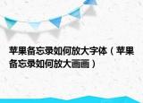 蘋果備忘錄如何放大字體（蘋果備忘錄如何放大畫畫）