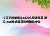 今日更新蘋果ipad怎么旋轉(zhuǎn)屏幕 蘋果ipad旋轉(zhuǎn)屏幕設置操作步驟
