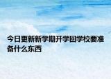 今日更新新學(xué)期開學(xué)回學(xué)校要準(zhǔn)備什么東西