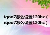 iqoo7怎么設(shè)置120hz（iqoo7怎么設(shè)置120hz）