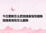 今日更新怎么把微信表情包刪除 微信表情包怎么刪除