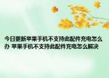 今日更新蘋果手機(jī)不支持此配件充電怎么辦 蘋果手機(jī)不支持此配件充電怎么解決