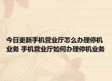 今日更新手機(jī)營業(yè)廳怎么辦理停機(jī)業(yè)務(wù) 手機(jī)營業(yè)廳如何辦理停機(jī)業(yè)務(wù)
